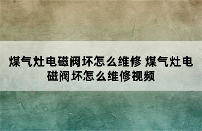 煤气灶电磁阀坏怎么维修 煤气灶电磁阀坏怎么维修视频